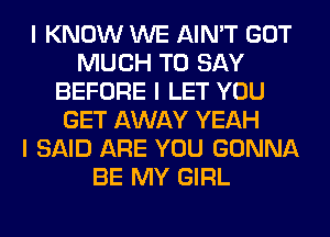 I KNOW WE AIN'T GOT
MUCH TO SAY
BEFORE I LET YOU
GET AWAY YEAH
I SAID ARE YOU GONNA
BE MY GIRL