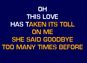 0H
THIS LOVE
HAS TAKEN ITS TOLL
ON ME
SHE SAID GOODBYE
TOO MANY TIMES BEFORE