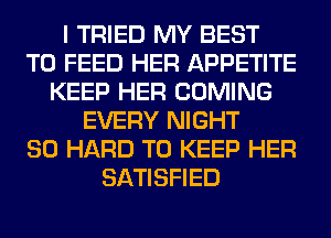 I TRIED MY BEST
TO FEED HER APPETITE
KEEP HER COMING
EVERY NIGHT
SO HARD TO KEEP HER
SATISFIED
