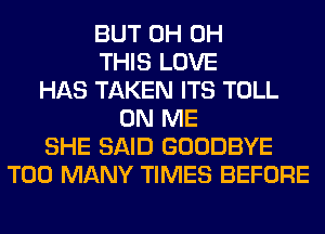 BUT 0H 0H
THIS LOVE
HAS TAKEN ITS TOLL
ON ME
SHE SAID GOODBYE
TOO MANY TIMES BEFORE