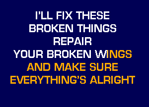 I'LL FIX THESE
BROKEN THINGS
REPAIR
YOUR BROKEN WINGS
AND MAKE SURE
EVERYTHINGB ALRIGHT