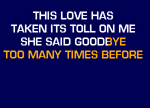 THIS LOVE HAS
TAKEN ITS TOLL ON ME
SHE SAID GOODBYE
TOO MANY TIMES BEFORE