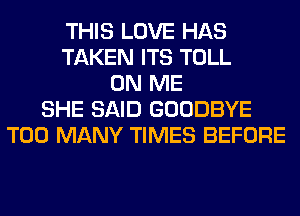 THIS LOVE HAS
TAKEN ITS TOLL
ON ME
SHE SAID GOODBYE
TOO MANY TIMES BEFORE