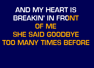 AND MY HEART IS
BREAKIN' IN FRONT
OF ME
SHE SAID GOODBYE
TOO MANY TIMES BEFORE