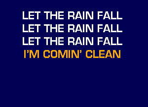 LET THE RAIN FALL
LET THE RAIN FALL
LET THE RAIN FALL
I'M COMIM CLEAN