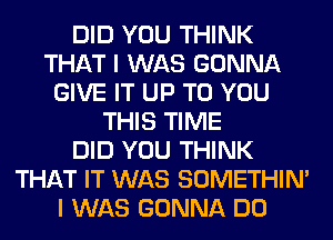 DID YOU THINK
THAT I WAS GONNA
GIVE IT UP TO YOU
THIS TIME
DID YOU THINK
THAT IT WAS SOMETHIN'
I WAS GONNA DO
