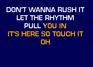 DON'T WANNA RUSH IT
LET THE RHYTHM
PULL YOU IN
ITS HERE SO TOUCH IT
0H