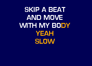 SKIP A BEAT
AND MOVE
WITH MY BODY

YEAH
SLOW