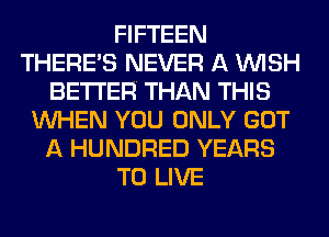 FIFTEEN
THERES NEVER A WISH
BETTER THAN THIS
WHEN YOU ONLY GOT
A HUNDRED YEARS
TO LIVE