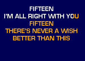 FIFTEEN
I'M ALL RIGHT WITH YOU
FIFTEEN
THERES NEVER A WISH
BETTER THAN THIS