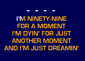 I'M NlNETY-NINE
FOR A MOMENT
I'M DYIN' FOR JUST
ANOTHER MOMENT
AND I'M JUST DREAMIN'