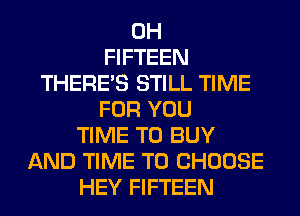 0H
FIFTEEN
THERES STILL TIME
FOR YOU
TIME TO BUY
AND TIME TO CHOOSE
HEY FIFTEEN