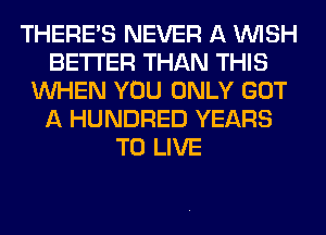 THERES NEVER A WISH
BETTER THAN THIS
WHEN YOU ONLY GOT
A HUNDRED YEARS
TO LIVE