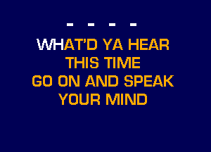 WHATD YA HEAR
THIS TIME

GO ON AND SPEAK
YOUR MIND