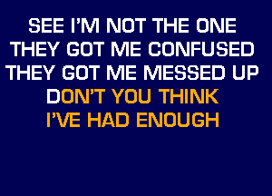 SEE I'M NOT THE ONE
THEY GOT ME CONFUSED
THEY GOT ME MESSED UP

DON'T YOU THINK
I'VE HAD ENOUGH