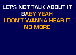 LET'S NOT TALK ABOUT IT
BABY YEAH
I DON'T WANNA HEAR IT
NO MORE