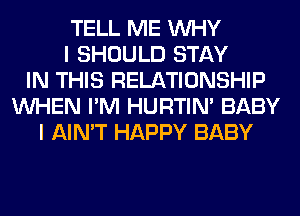 TELL ME WHY
I SHOULD STAY
IN THIS RELATIONSHIP
WHEN I'M HURTIN' BABY
I AIN'T HAPPY BABY