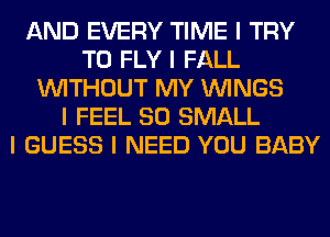 AND EVERY TIME I TRY
TO FLY I FALL
INITHOUT MY ININGS
I FEEL SO SMALL
I GUESS I NEED YOU BABY