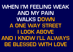 WHEN I'M FEELING WEAK
AND MY PAIN
WALKS DOWN

A ONE WAY STREET
I LOOK ABOVE
AND I KNOW I'LL ALWAYS
BE BLESSED WITH LOVE