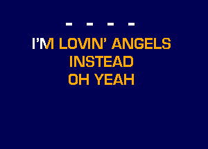 I'M LOVIN' ANGELS
INSTEAD

OH YEAH