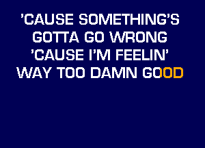 'CAUSE SOMETHING'S
GOTTA GO WRONG
'CAUSE I'M FEELIM

WAY T00 DAMN GOOD