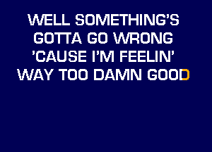 WELL SOMETHING'S
GOTTA GO WRONG
'CAUSE I'M FEELIM

WAY T00 DAMN GOOD