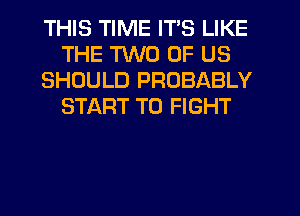 THIS TIME IT'S LIKE
THE TWO OF US
SHOULD PROBABLY
START TO FIGHT