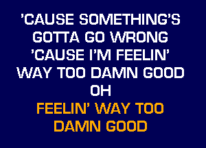 'CAUSE SOMETHING'S
GOTTA GO WRONG
'CAUSE I'M FEELIM

WAY T00 DAMN GOOD

0H
FEELIM WAY T00
DAMN GOOD