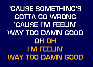 'CAUSE SOMETHING'S
GOTTA GO WRONG
'CAUSE I'M FEELIM

WAY T00 DAMN GOOD

0H 0H
I'M FEELIM
WAY T00 DAMN GOOD