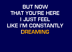 BUT NOW
THAT YOU'RE HERE
I JUST FEEL
LIKE I'M CONSTANTLY
DREAMING