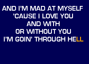 AND I'M MAD AT MYSELF
'CAUSE I LOVE YOU
AND WITH
OR WITHOUT YOU
I'M GOIN' THROUGH HELL