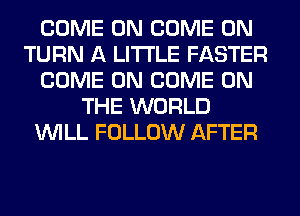 COME ON COME ON
TURN A LITTLE FASTER
COME ON COME ON
THE WORLD
WILL FOLLOW AFTER