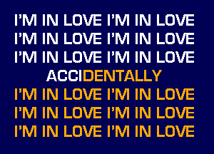 I'M IN LOVE I'M IN LOVE

I'M IN LOVE I'M IN LOVE

I'M IN LOVE I'M IN LOVE
ACCIDENTALLY

I'M IN LOVE I'M IN LOVE

I'M IN LOVE I'M IN LOVE

I'M IN LOVE I'M IN LOVE