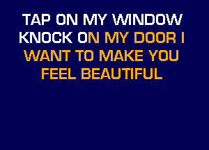 TAP ON MY WINDOW

KNOCK ON MY DOOR I

WANT TO MAKE YOU
FEEL BEAUTIFUL