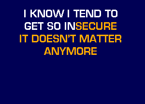 I KNDWI TEND TO
GET SD INSECURE
IT DOESN'T MATTER
ANYMORE