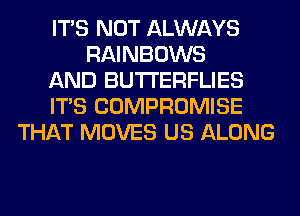 ITS NOT ALWAYS
RAINBOWS
AND BUTI'ERFLIES
ITS COMPROMISE
THAT MOVES US ALONG