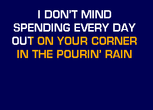 I DON'T MIND
SPENDING EVERY DAY
OUT ON YOUR CORNER

IN THE POURIN' RAIN