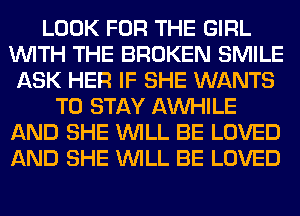 LOOK FOR THE GIRL
WITH THE BROKEN SMILE
ASK HER IF SHE WANTS
TO STAY AW-IILE
AND SHE WILL BE LOVED
AND SHE WILL BE LOVED