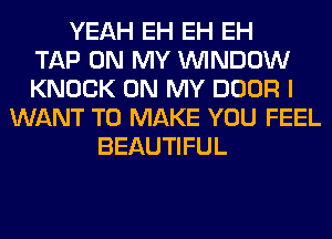 YEAH EH EH EH
TAP ON MY WINDOW
KNOCK ON MY DOOR I
WANT TO MAKE YOU FEEL
BEAUTIFUL