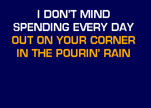 I DON'T MIND
SPENDING EVERY DAY
OUT ON YOUR CORNER

IN THE POURIN' RAIN