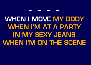 WHEN I MOVE MY BODY
WHEN I'M AT A PARTY
IN MY SEXY JEANS
WHEN I'M ON THE SCENE