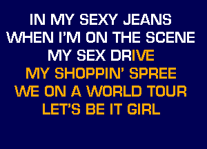IN MY SEXY JEANS
WHEN I'M ON THE SCENE
MY SEX DRIVE
MY SHOPPIN' SPREE
WE ON A WORLD TOUR
LET'S BE IT GIRL