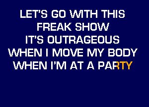 LET'S GO WITH THIS
FREAK SHOW
ITS OUTRAGEOUS
WHEN I MOVE MY BODY
WHEN I'M AT A PARTY