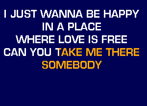 I JUST WANNA BE HAPPY
IN A PLACE
WHERE LOVE IS FREE
CAN YOU TAKE ME THERE
SOMEBODY