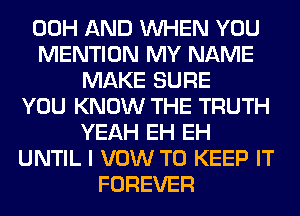 00H AND WHEN YOU
MENTION MY NAME
MAKE SURE
YOU KNOW THE TRUTH
YEAH EH EH
UNTIL I VOW TO KEEP IT
FOREVER