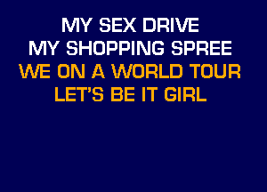MY SEX DRIVE
MY SHOPPING SPREE
WE ON A WORLD TOUR
LET'S BE IT GIRL