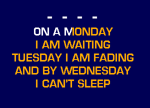 ON A MONDAY

I AM WAITING
TUESDAY I AM FADING
AND BY WEDNESDAY

I CAN'T SLEEP