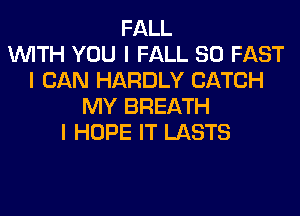 FALL
INITH YOU I FALL 80 FAST
I CAN HARDLY CATCH
MY BREATH
I HOPE IT LASTS