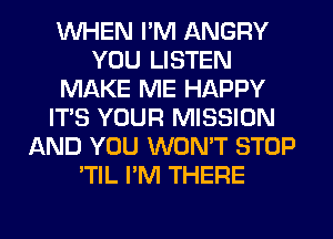 WHEN I'M ANGRY
YOU LISTEN
MAKE ME HAPPY
IT'S YOUR MISSION
AND YOU WON'T STOP
'TIL I'M THERE