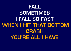 FALL
SOMETIMES
I FALL 80 FAST
INHEN I HIT THAT BOTTOM
CRASH
YOU'RE ALL I HAVE